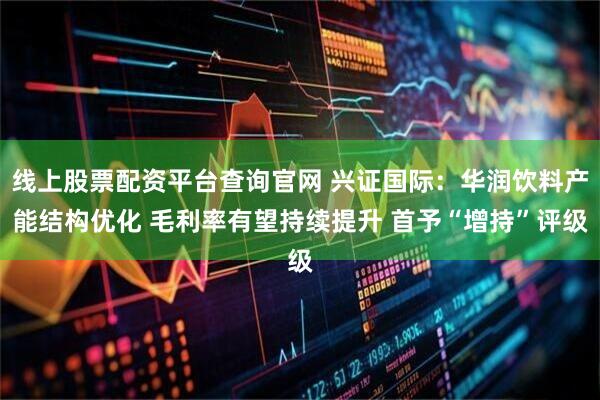 线上股票配资平台查询官网 兴证国际：华润饮料产能结构优化 毛利率有望持续提升 首予“增持”评级