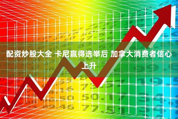 配资炒股大全 卡尼赢得选举后 加拿大消费者信心上升