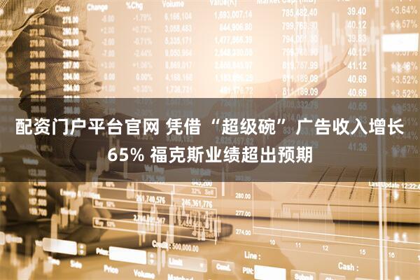 配资门户平台官网 凭借 “超级碗” 广告收入增长65% 福克斯业绩超出预期