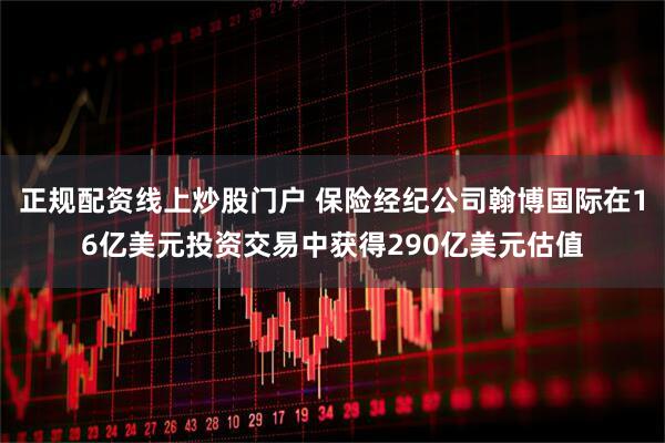 正规配资线上炒股门户 保险经纪公司翰博国际在16亿美元投资交易中获得290亿美元估值