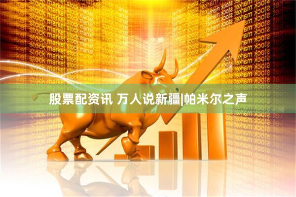 股票配资讯 万人说新疆|帕米尔之声
