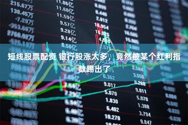 短线股票配资 银行股涨太多，竟然被某个红利指数踢出了