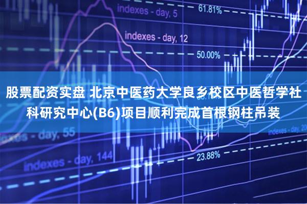 股票配资实盘 北京中医药大学良乡校区中医哲学社科研究中心(B6)项目顺利完成首根钢柱吊装