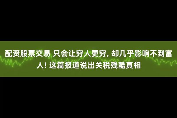 配资股票交易 只会让穷人更穷, 却几乎影响不到富人! 这篇报道说出关税残酷真相