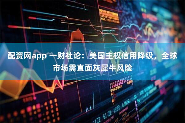 配资网app 一财社论：美国主权信用降级，全球市场需直面灰犀牛风险