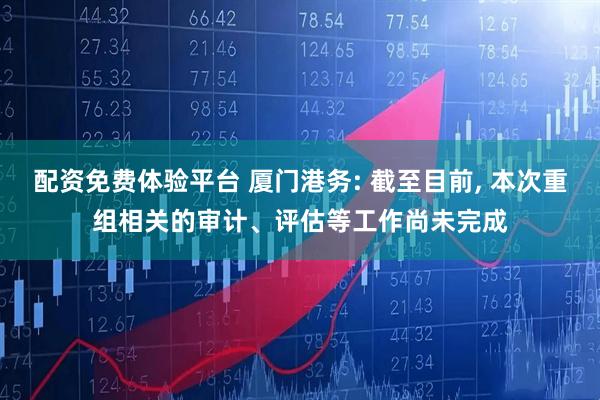 配资免费体验平台 厦门港务: 截至目前, 本次重组相关的审计、评估等工作尚未完成