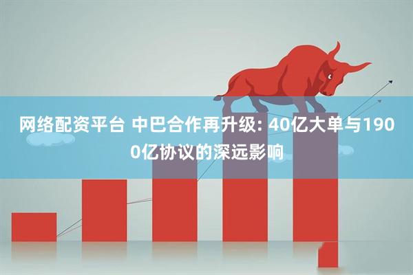 网络配资平台 中巴合作再升级: 40亿大单与1900亿协议的深远影响