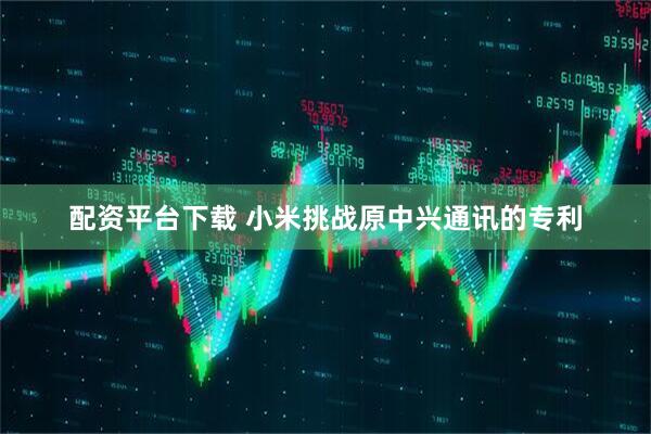 配资平台下载 小米挑战原中兴通讯的专利