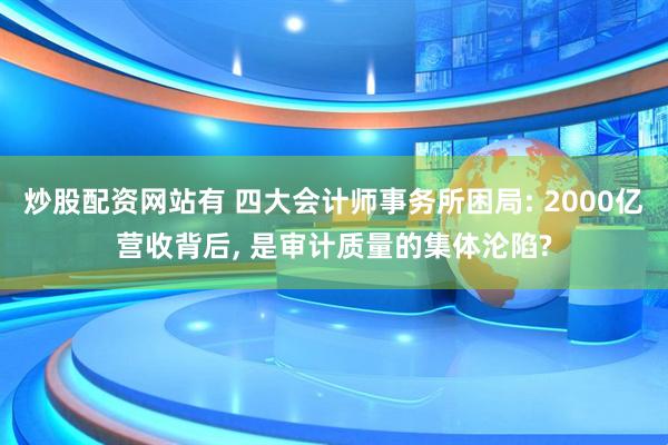 炒股配资网站有 四大会计师事务所困局: 2000亿营收背后, 是审计质量的集体沦陷?