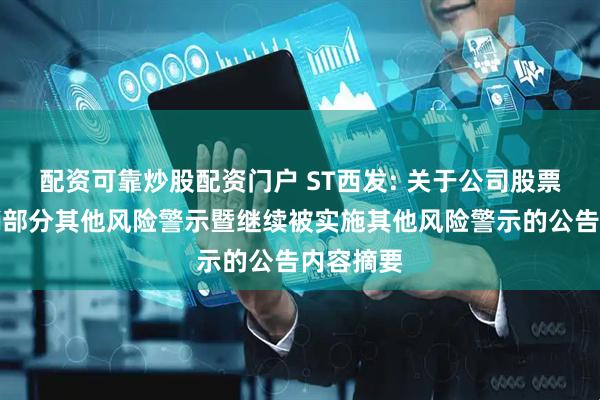 配资可靠炒股配资门户 ST西发: 关于公司股票交易撤销部分其他风险警示暨继续被实施其他风险警示的公告内容摘要