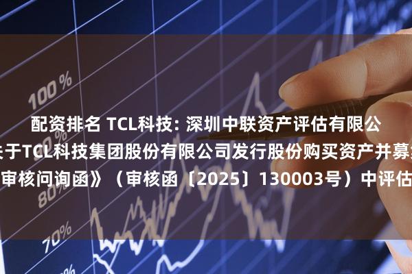 配资排名 TCL科技: 深圳中联资产评估有限公司对深圳证券交易所《关于TCL科技集团股份有限公司发行股份购买资产并募集配套资金申请的审核问询函》（审核函〔2025〕130003号）中评估相关问题回复的核查意见（修订稿）内容摘要