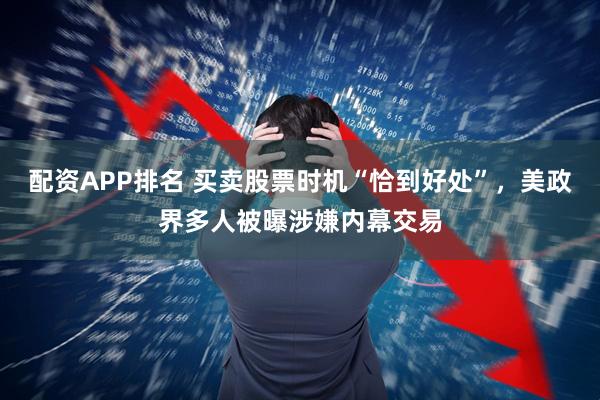 配资APP排名 买卖股票时机“恰到好处”，美政界多人被曝涉嫌内幕交易