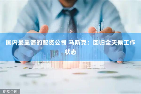 国内最靠谱的配资公司 马斯克：回归全天候工作状态