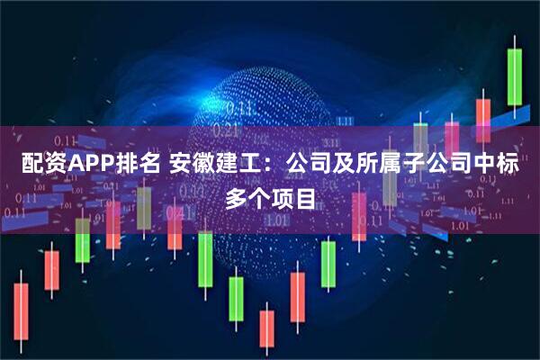 配资APP排名 安徽建工：公司及所属子公司中标多个项目