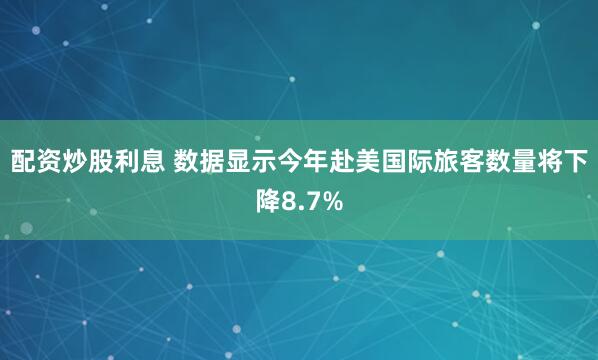 配资炒股利息 数据显示今年赴美国际旅客数量将下降8.7%