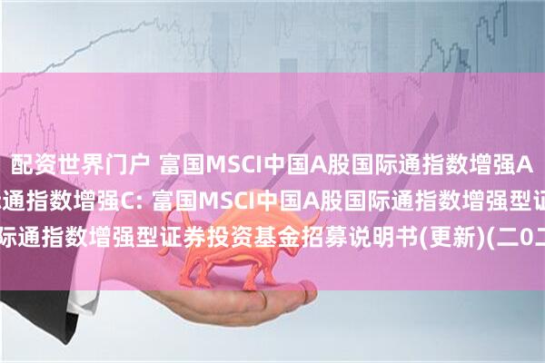 配资世界门户 富国MSCI中国A股国际通指数增强A,富国MSCI中国A股国际通指数增强C: 富国MSCI中国A股国际通指数增强型证券投资基金招募说明书(更新)(二0二五年第二号)