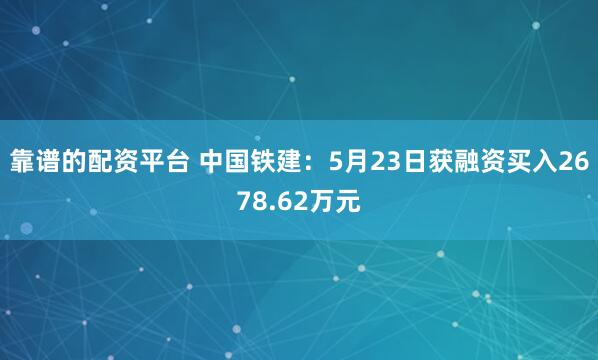 靠谱的配资平台 中国铁建：5月23日获融资买入2678.62万元