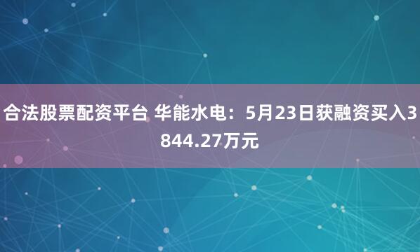 合法股票配资平台 华能水电：5月23日获融资买入3844.27万元