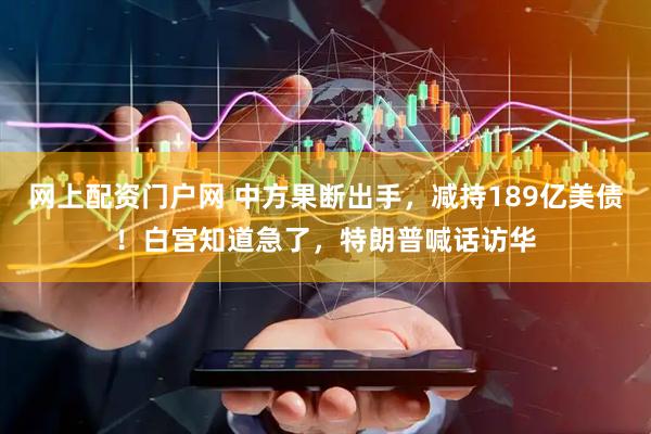 网上配资门户网 中方果断出手，减持189亿美债！白宫知道急了，特朗普喊话访华