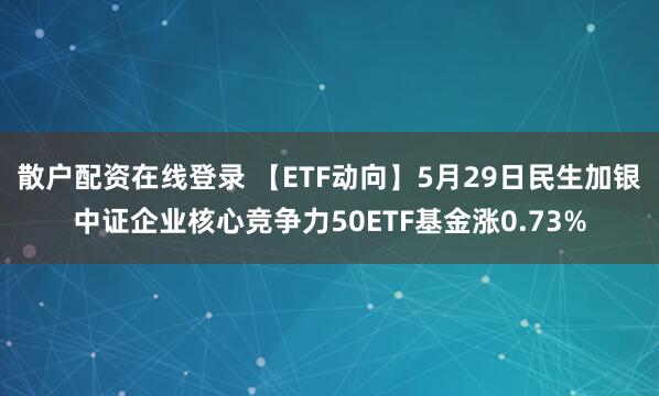 散户配资在线登录 【ETF动向】5月29日民生加银中证企业核心竞争力50ETF基金涨0.73%