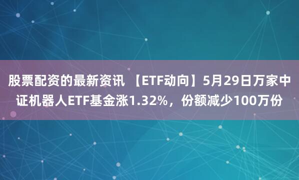 股票配资的最新资讯 【ETF动向】5月29日万家中证机器人ETF基金涨1.32%，份额减少100万份