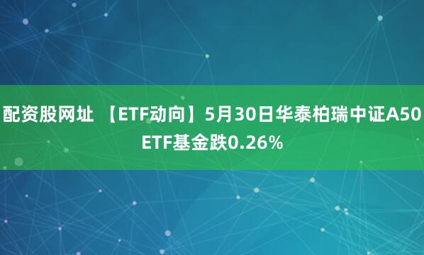 配资股网址 【ETF动向】5月30日华泰柏瑞中证A50ETF基金跌0.26%