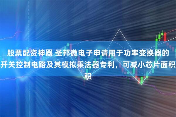 股票配资神器 圣邦微电子申请用于功率变换器的开关控制电路及其模拟乘法器专利，可减小芯片面积