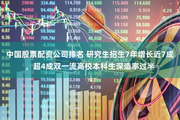 中国股票配资公司排名 研究生招生7年增长近7成，超4成双一流高校本科生深造率过半