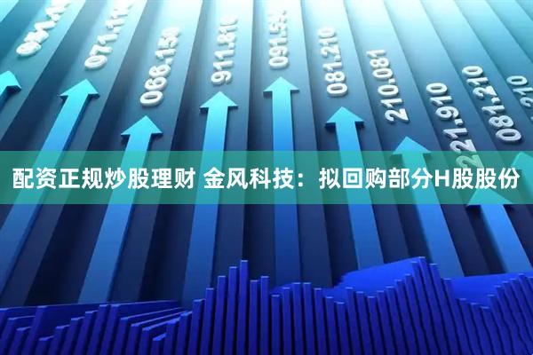 配资正规炒股理财 金风科技：拟回购部分H股股份