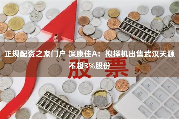 正规配资之家门户 深康佳A：拟择机出售武汉天源不超3%股份