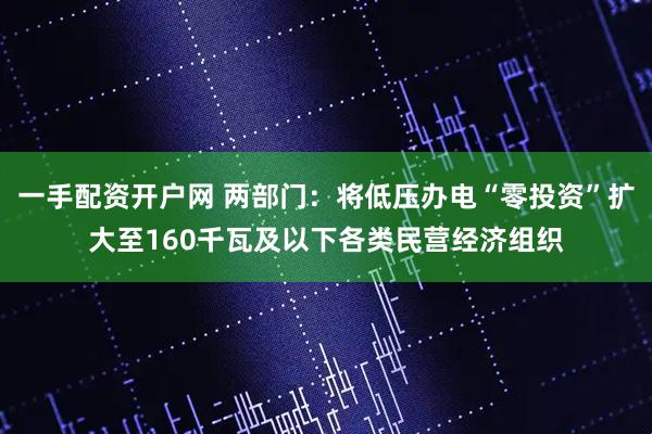 一手配资开户网 两部门：将低压办电“零投资”扩大至160千瓦及以下各类民营经济组织
