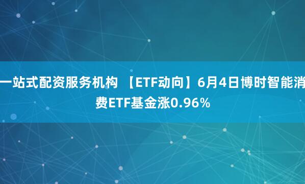 一站式配资服务机构 【ETF动向】6月4日博时智能消费ETF基金涨0.96%