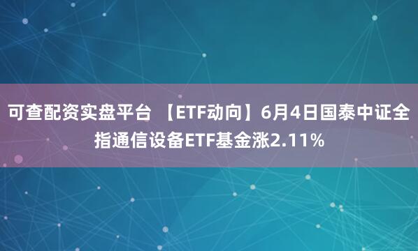 可查配资实盘平台 【ETF动向】6月4日国泰中证全指通信设备ETF基金涨2.11%