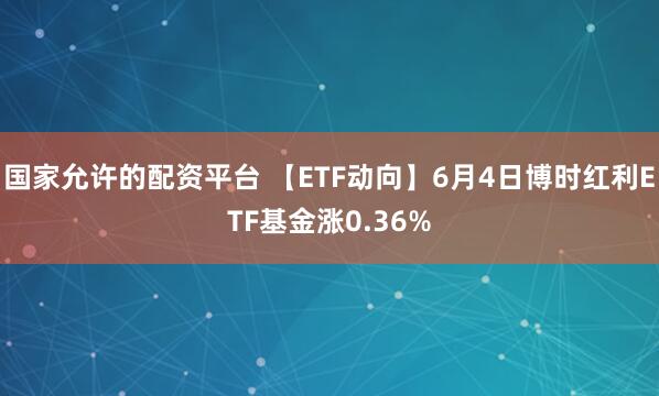 国家允许的配资平台 【ETF动向】6月4日博时红利ETF基金涨0.36%