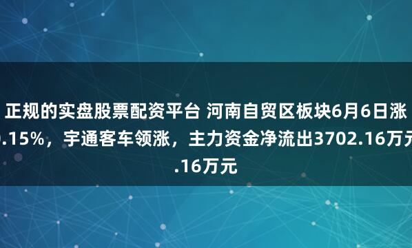 正规的实盘股票配资平台 河南自贸区板块6月6日涨0.15%，宇通客车领涨，主力资金净流出3702.16万元