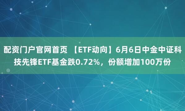 配资门户官网首页 【ETF动向】6月6日中金中证科技先锋ETF基金跌0.72%，份额增加100万份