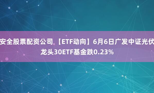 安全股票配资公司 【ETF动向】6月6日广发中证光伏龙头30ETF基金跌0.23%