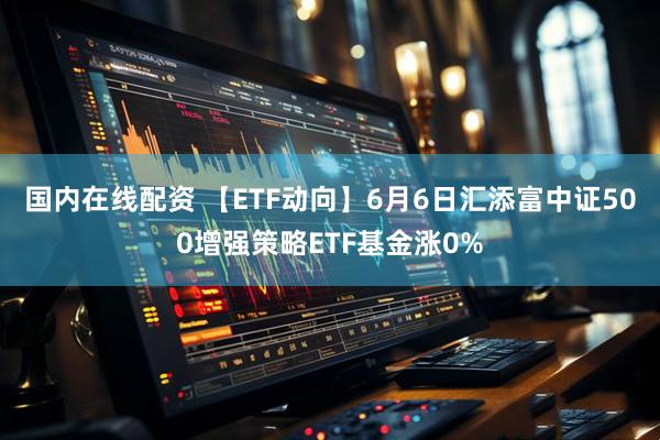 国内在线配资 【ETF动向】6月6日汇添富中证500增强策略ETF基金涨0%