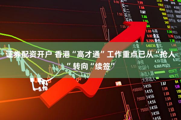 证券配资开户 香港“高才通”工作重点已从“抢人”转向“续签”