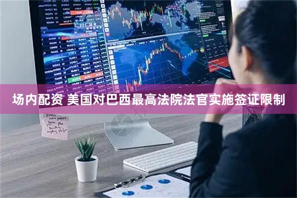 场内配资 美国对巴西最高法院法官实施签证限制