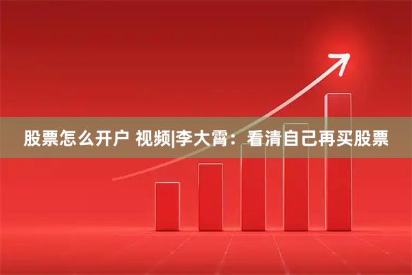 股票怎么开户 视频|李大霄：看清自己再买股票