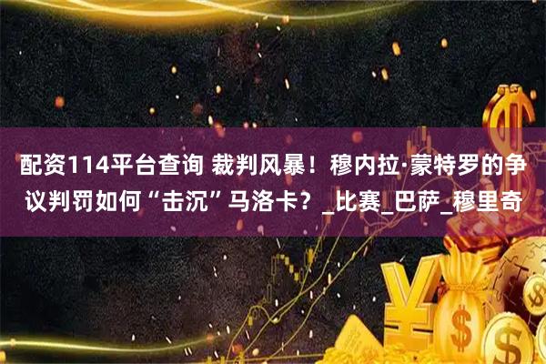 配资114平台查询 裁判风暴！穆内拉·蒙特罗的争议判罚如何“击沉”马洛卡？_比赛_巴萨_穆里奇