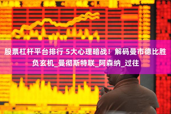 股票杠杆平台排行 5大心理暗战！解码曼市德比胜负玄机_曼彻斯特联_阿森纳_过往