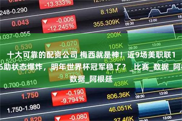 十大可靠的配资公司 梅西就是神！近9场美职联14球6助状态爆炸，明年世界杯冠军稳了？_比赛_数据_阿根廷