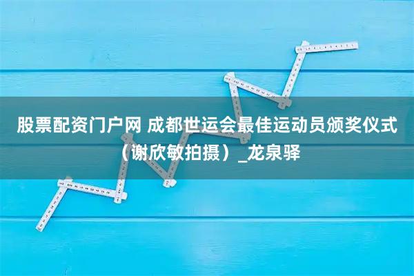 股票配资门户网 成都世运会最佳运动员颁奖仪式（谢欣敏拍摄）_龙泉驿