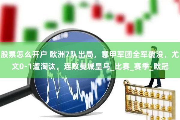 股票怎么开户 欧洲7队出局，意甲军团全军覆没，尤文0-1遭淘汰，连败曼城皇马_比赛_赛季_欧冠