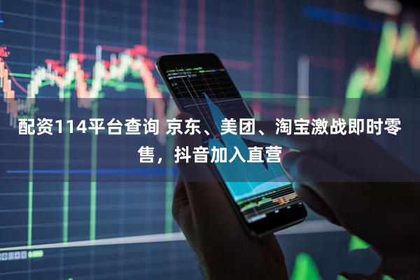 配资114平台查询 京东、美团、淘宝激战即时零售，抖音加入直营