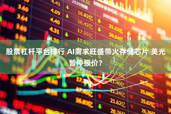 股票杠杆平台排行 AI需求旺盛带火存储芯片 美光暂停报价？