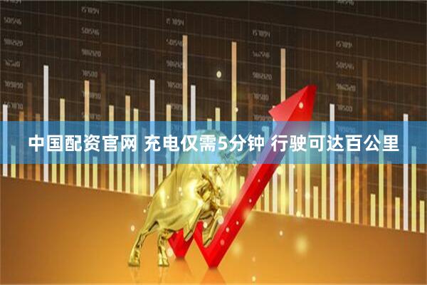 中国配资官网 充电仅需5分钟 行驶可达百公里