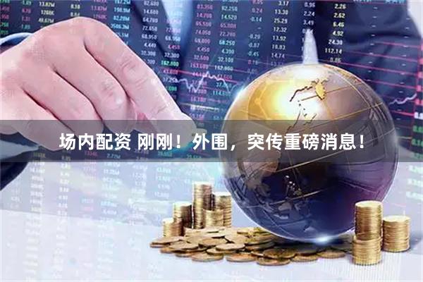 场内配资 刚刚！外围，突传重磅消息！